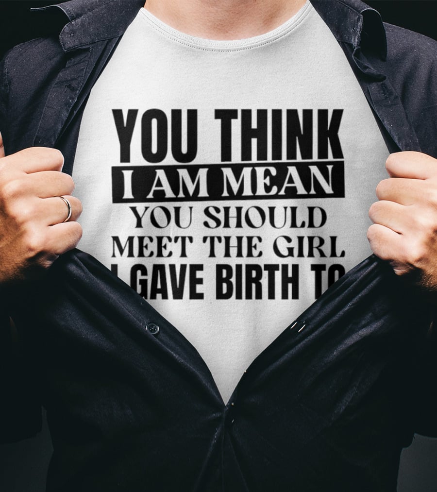 You Think I Am Mean You Should Meet The Girl I Gave Birth To T-Shirt