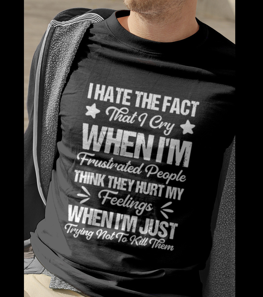 I Hate The Fact That I Cry When I'm Frustrated People Think They Hurt My Feelings When I'm Just Trying Not To Kill Them T-Shirt