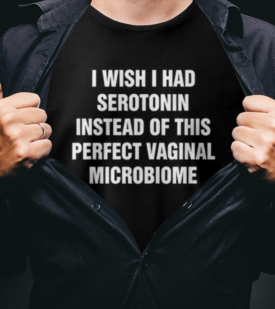 I Wish I Had Serotonin Instead Of This Perfect Vaginal Microbiome T-Shirt