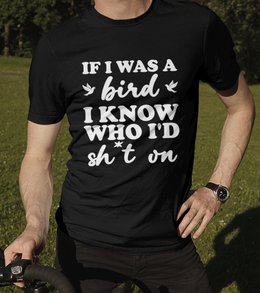 If I Was A Bird I Know Who I'd Sh*t On T-Shirt