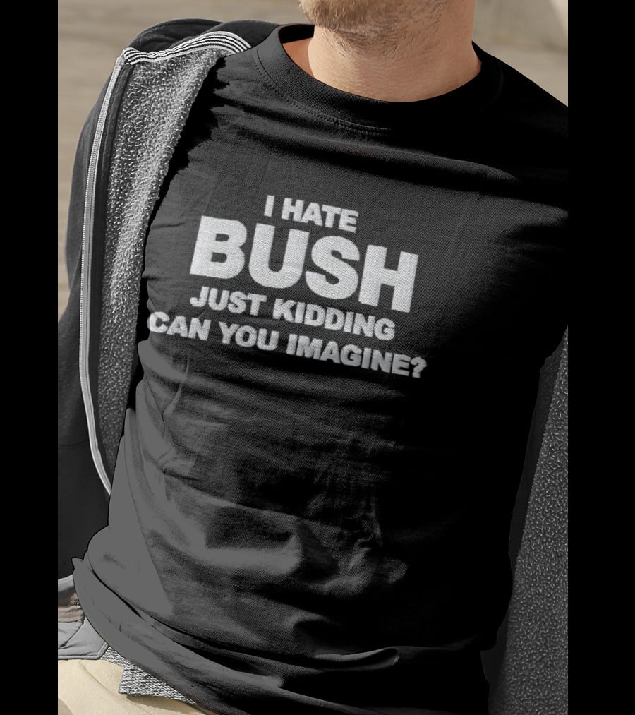 Just Kidding Can You Imagine I Hate Bush T-Shirt