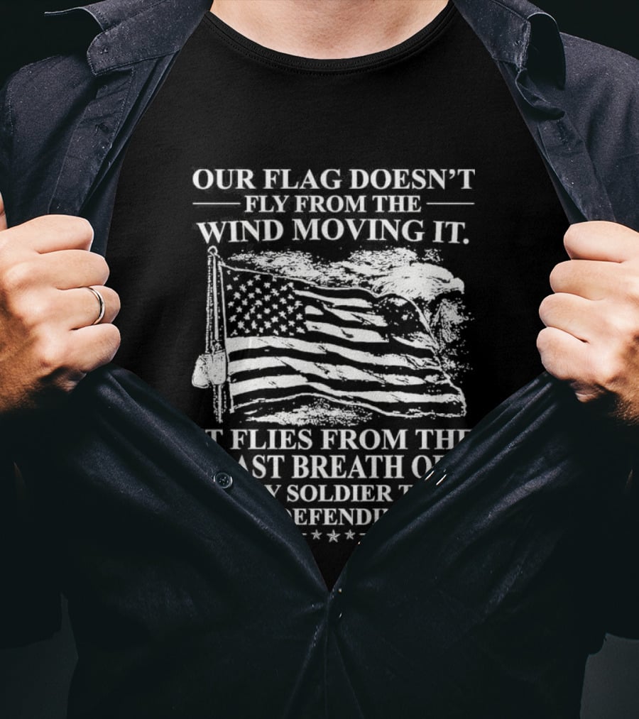 Our Flag Doesn't Fly From The Wind Moving It Last Breath Of Every Soldier 2026 T-Shirt