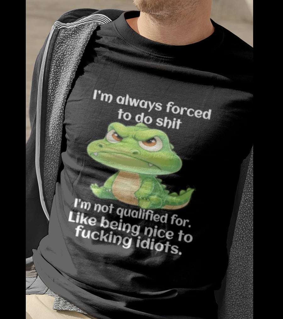 I'm Always Forced To Do Shit I'm Not Qualified For Like Being Nice To Idiots Angry Alligator T-Shirt