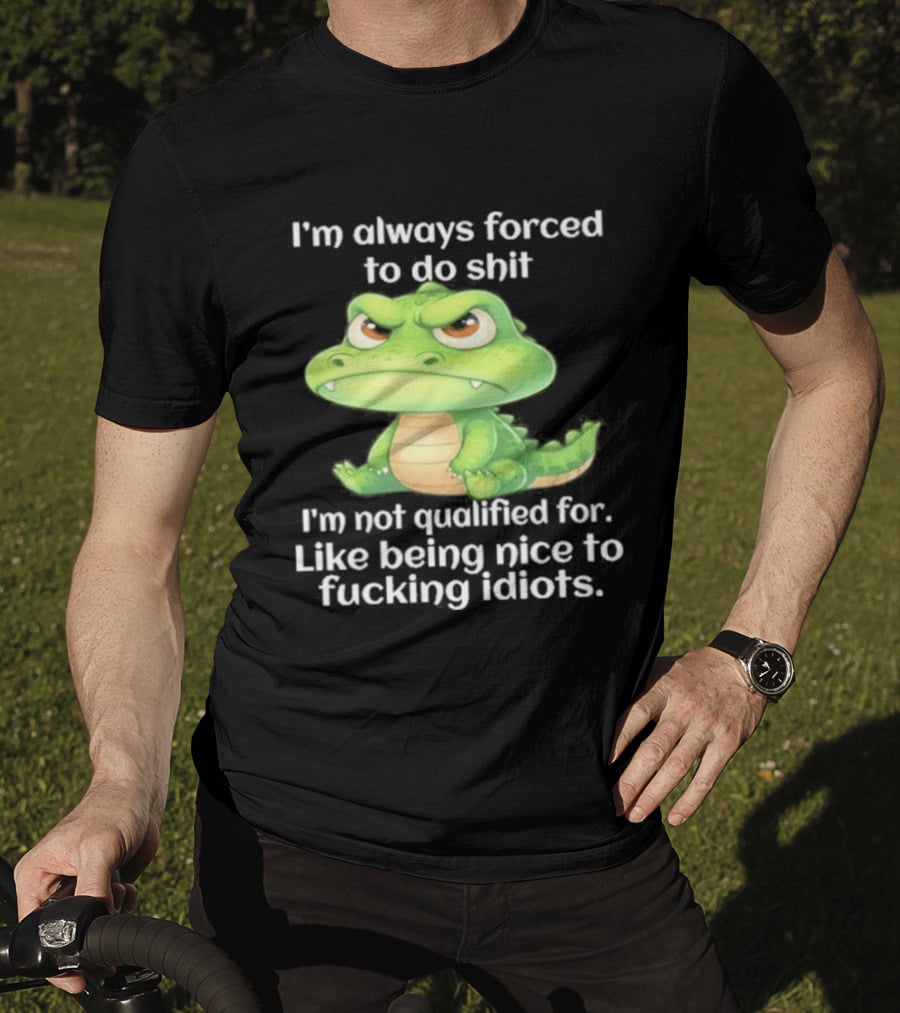 I'm Always Forced To Do Shit I'm Not Qualified For Like Being Nice To Idiots Angry Alligator T-Shirt