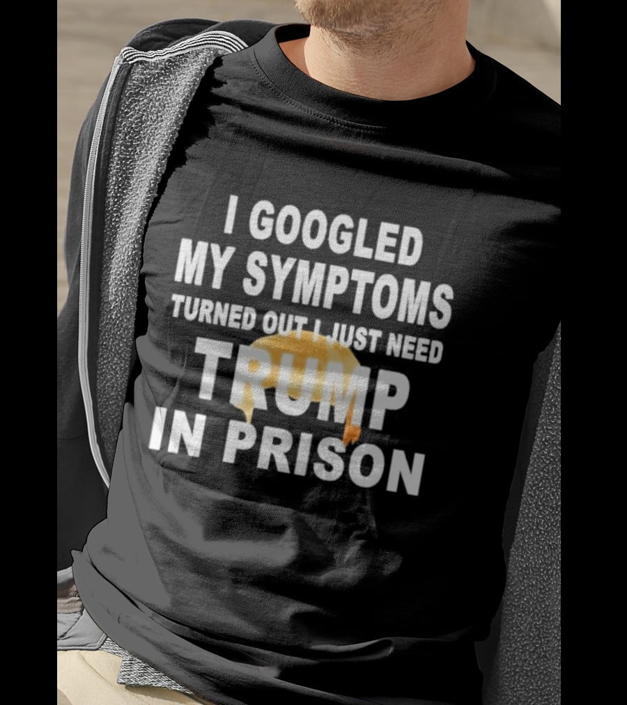 I Googled My Symptoms Turned Out I Just Need Trump In Prison Hair T-Shirt