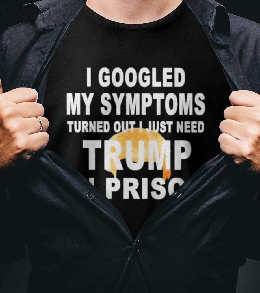 I Googled My Symptoms Turned Out I Just Need Trump In Prison Hair T-Shirt