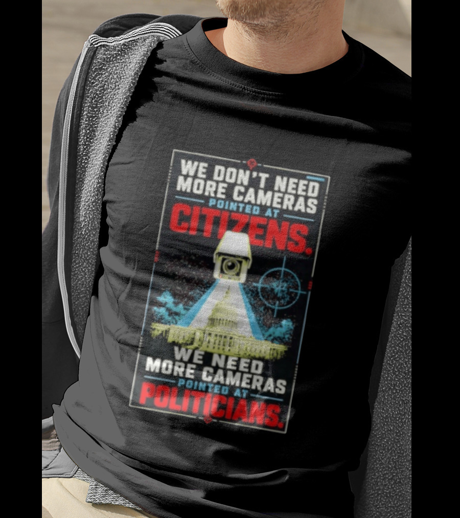We Don't Need More Cameras On Citizens Need More On Politicians Surveillance Critique T-Shirt