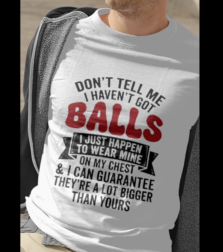 Don't Tell Me I Haven't Got Balls I Just Happen To Wear Mine On My Chest & I Can Guarantee They're A Lot Bigger Than Yours T-Shirt