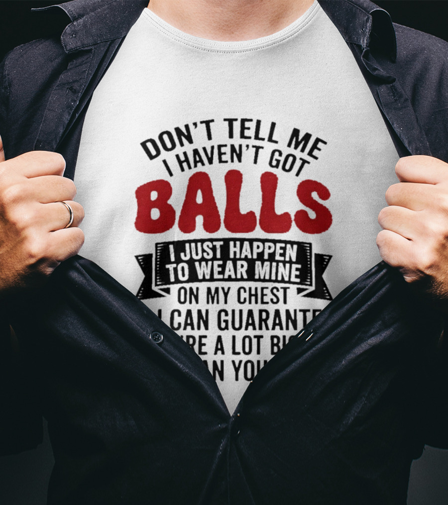 Don't Tell Me I Haven't Got Balls I Just Happen To Wear Mine On My Chest & I Can Guarantee They're A Lot Bigger Than Yours T-Shirt