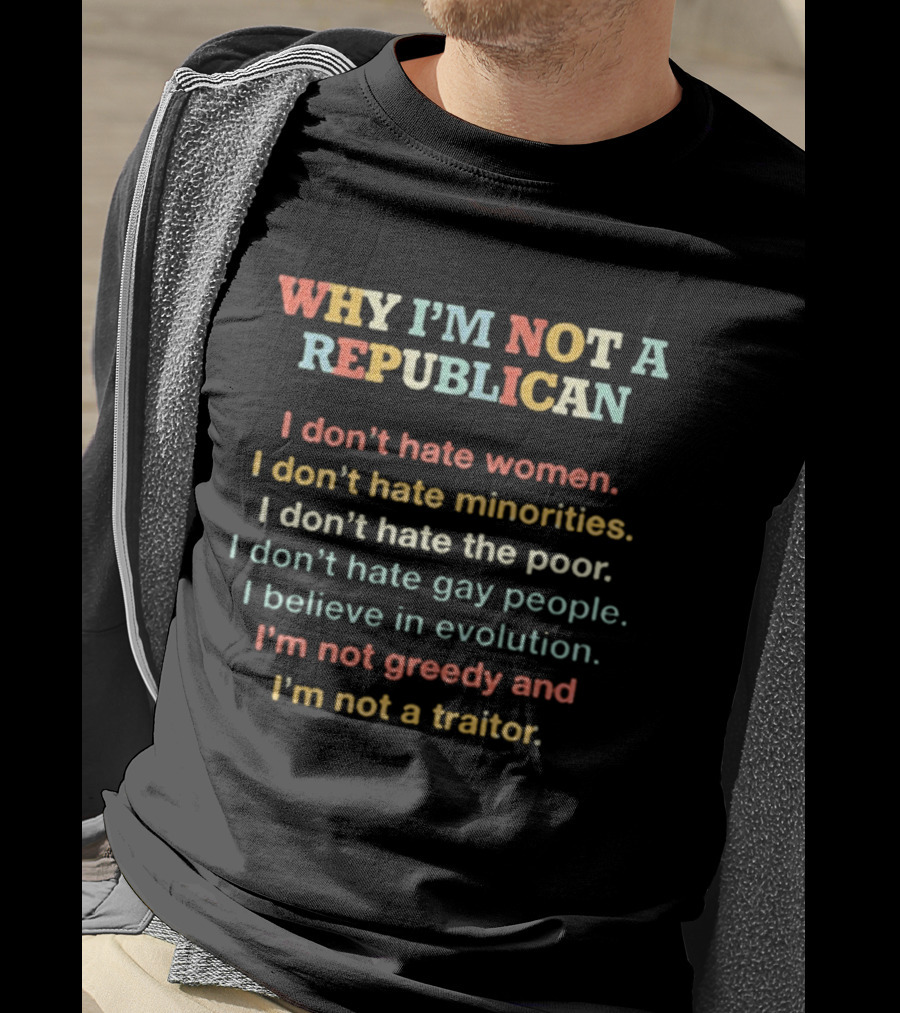 Why I'm Not A Republican I Don't Hate Women Minorities The Poor Gay People Believe In Evolution Not Greedy Not A Traitor T-Shirt