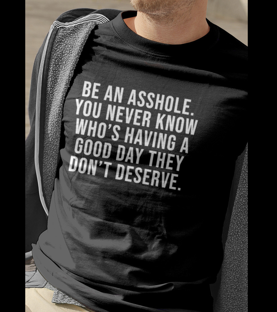 Be An Asshole You Never Know Who's Having A Good Day They Don't Deserve T-Shirt