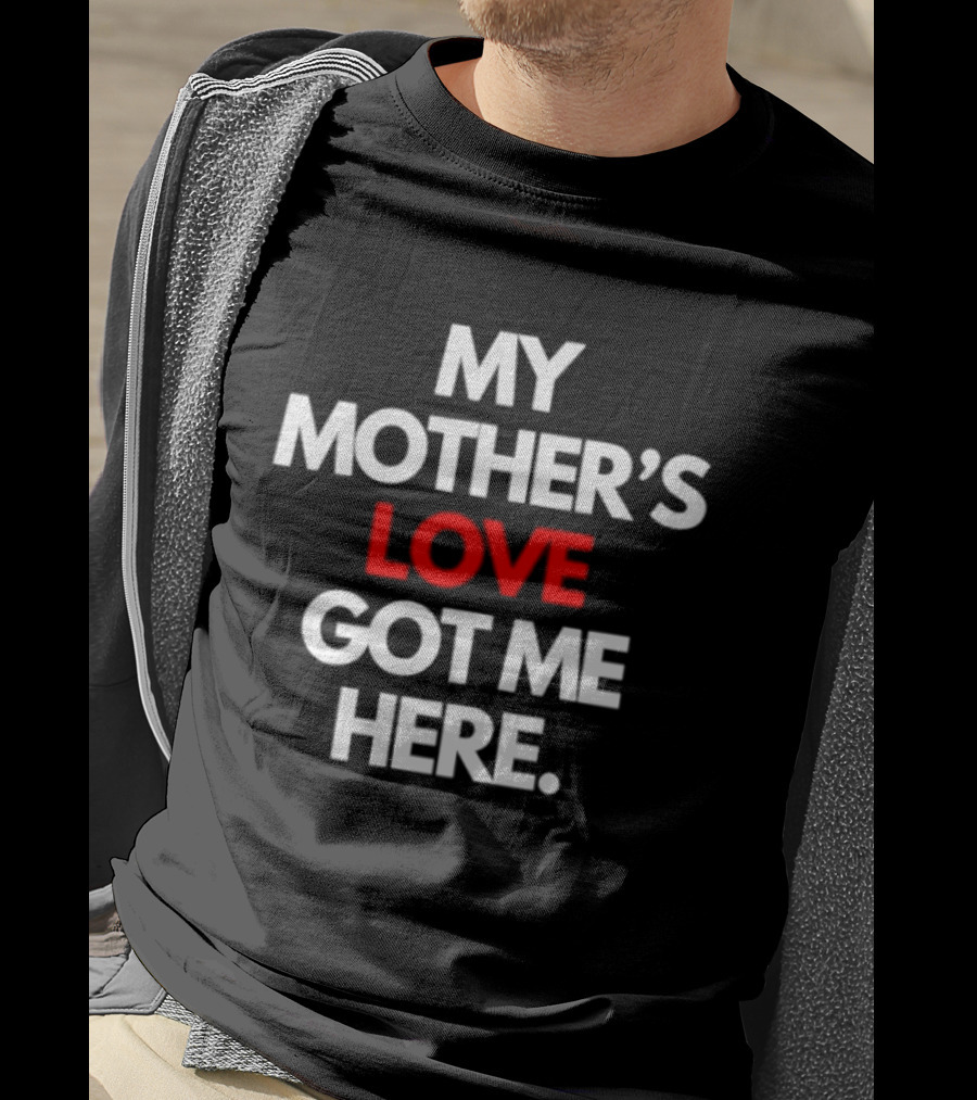 My Mother's Love Got Me Here T-Shirt