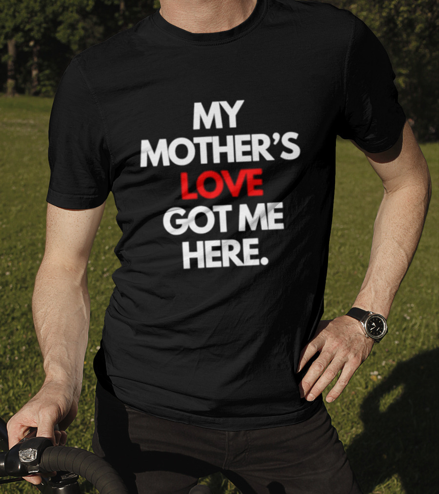 My Mother's Love Got Me Here T-Shirt