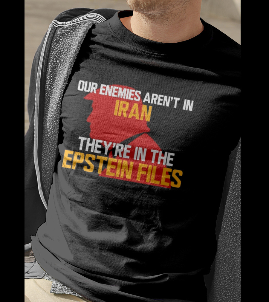 Our Enemies Aren't In Iran They're In The Epstein Files Trump T-Shirt