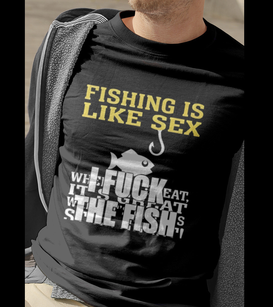 Fishing Is Like Sex I Fuck The Fish T-Shirt