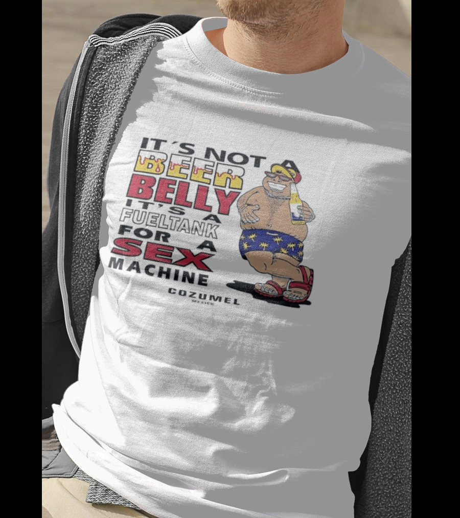 It's Not A Beer Belly It's A Fuel Tank For A Sex Machine Cozumel Mexico T-Shirt