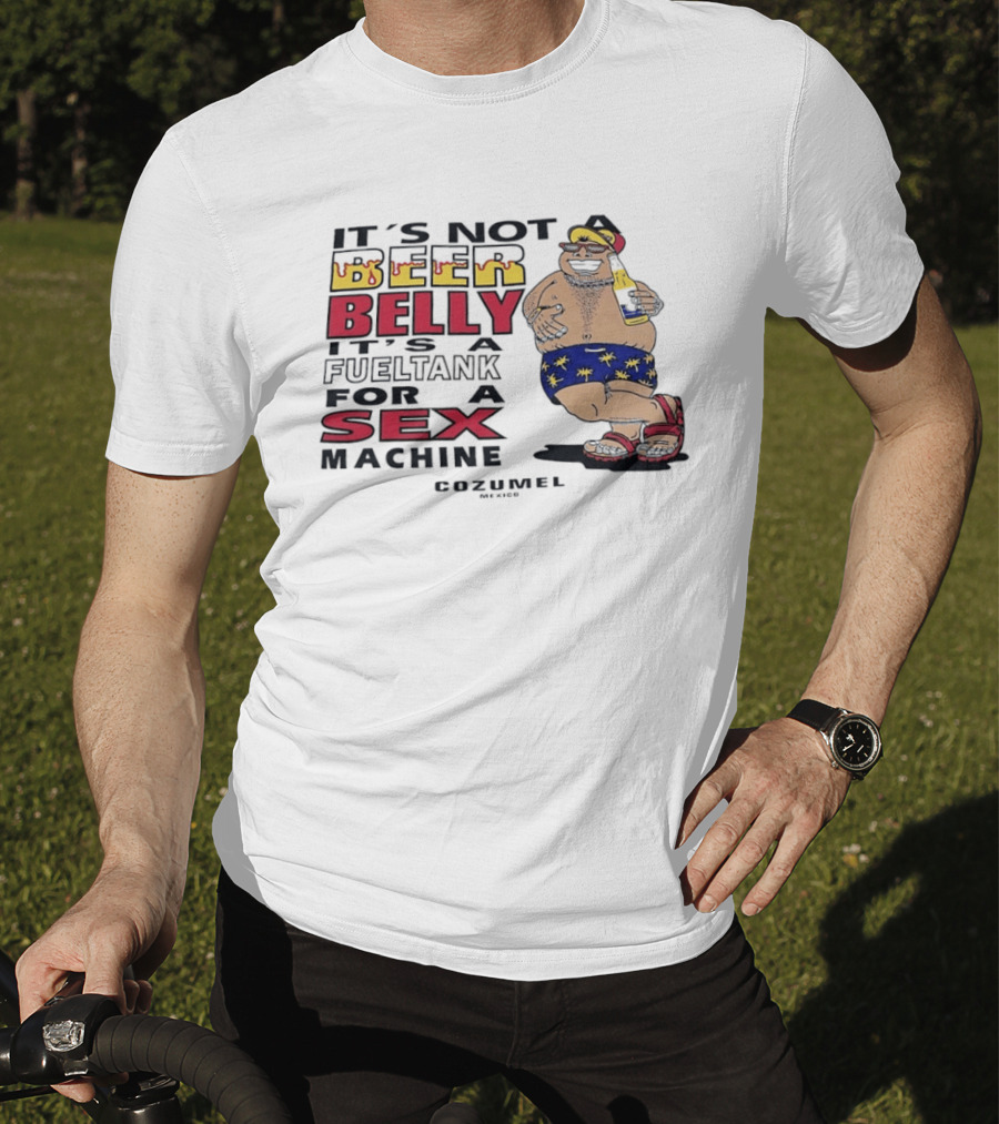 It's Not A Beer Belly It's A Fuel Tank For A Sex Machine Cozumel Mexico T-Shirt