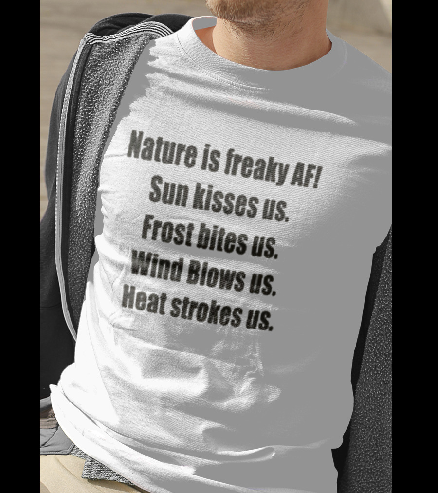 Nature Is Freaky AF Sun Kisses Us Frost Bites Us Wind Blows Us Heat Strokes Us T-Shirt