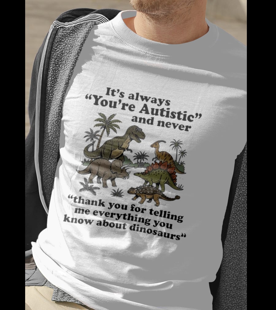 It's Always You're Autistic Never Thank You For Telling Me Everything About Dinosaurs T-Shirt