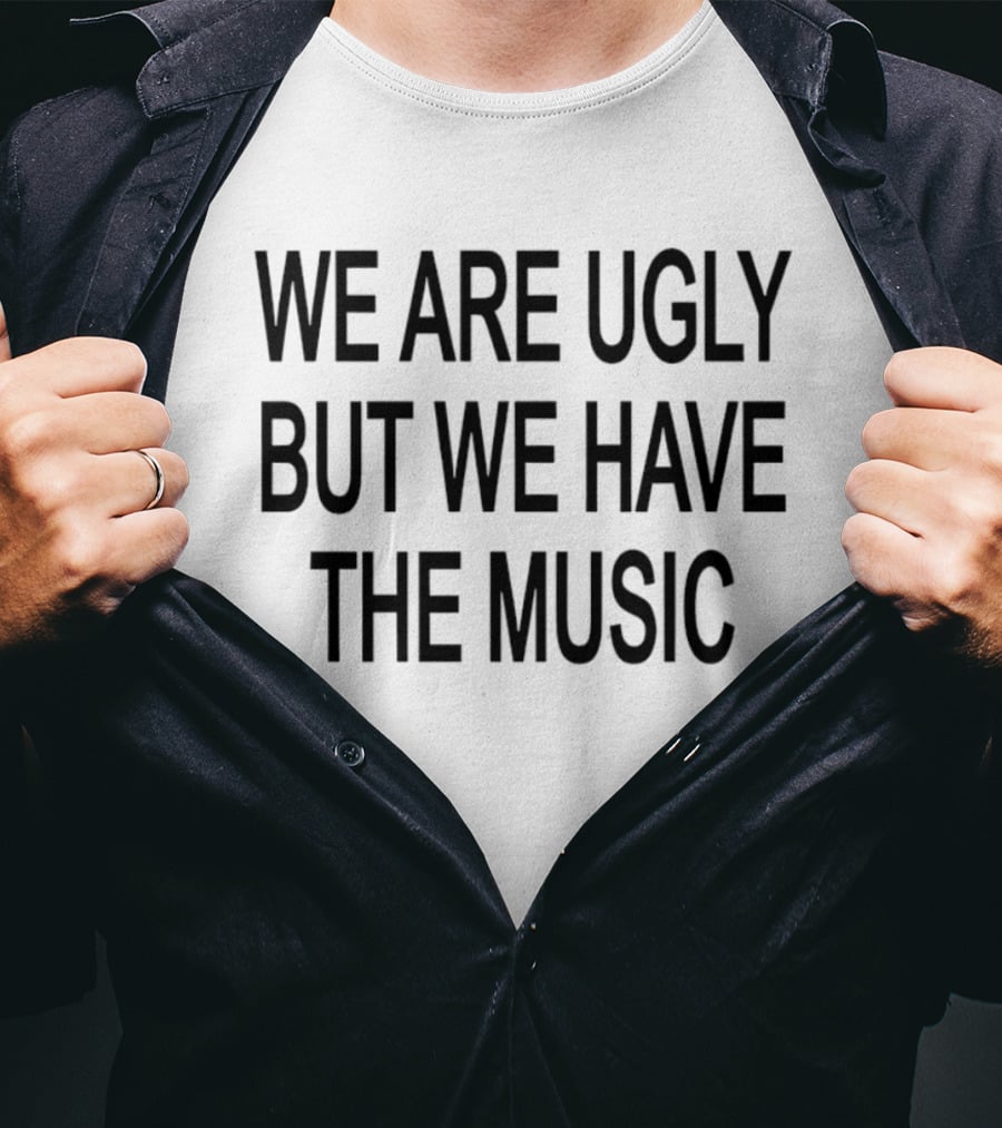 We Are Ugly But We Have The Music T-Shirt