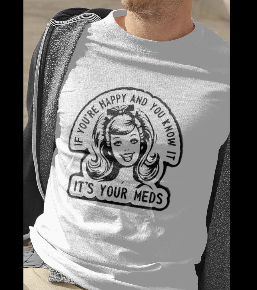 If You're Happy And You Know It It's Your Meds T-Shirt