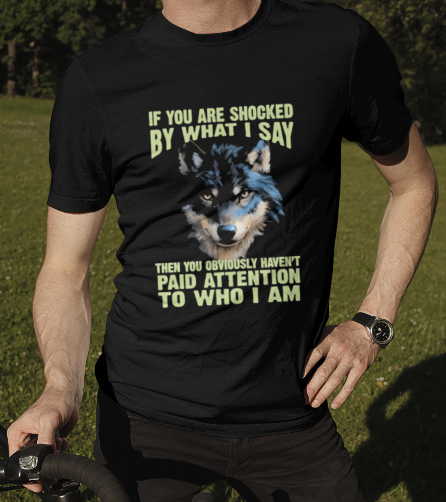 Wolf If You Are Shocked By What I Say Then You Obviously Haven't Paid Attention To Who I Am T-Shirt