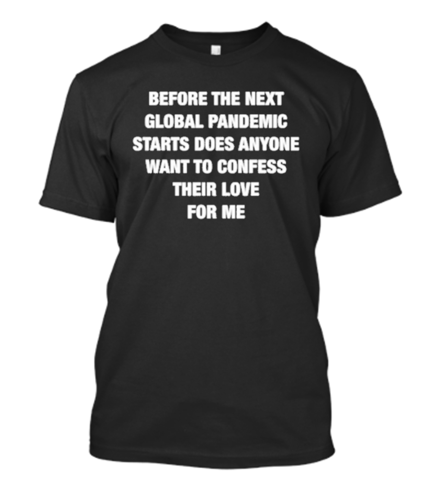 Before The Next Global Pandemic Starts Does Anyone Want To Confess Their Love For Me T-Shirt