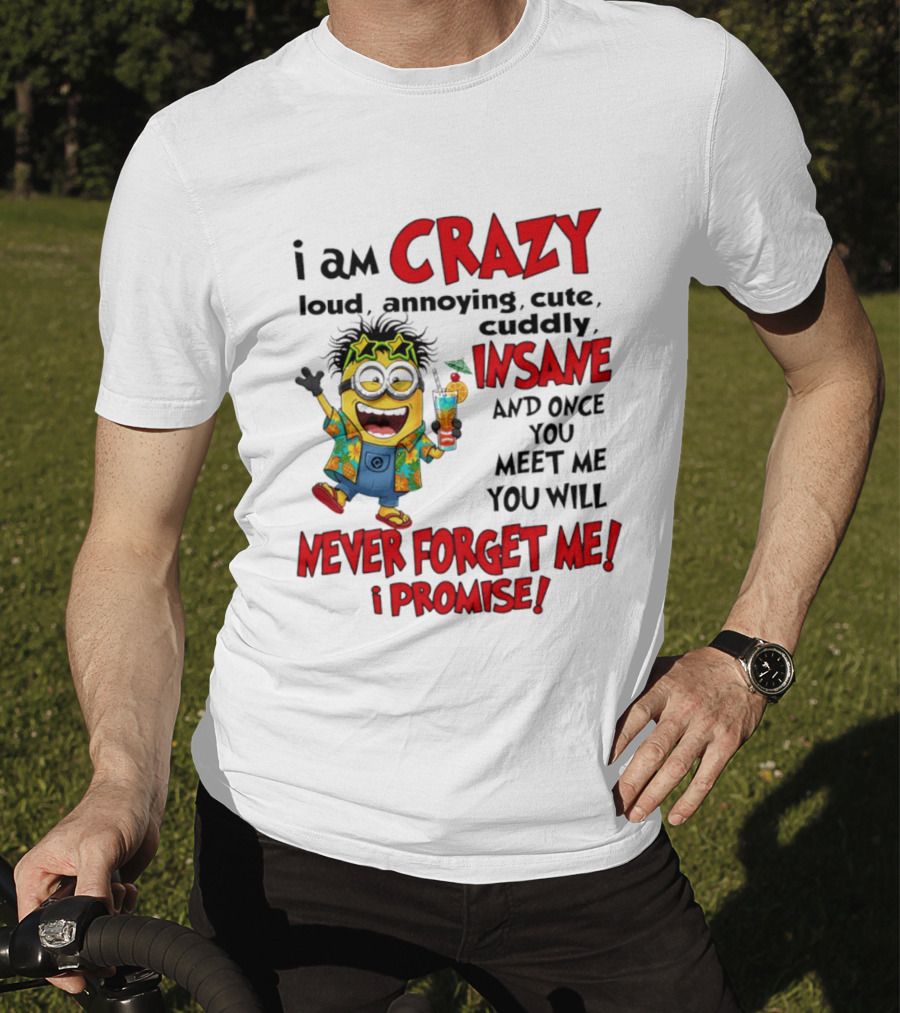 I Am Crazy Loud Annoying Cute Cuddly Insane Once You Meet Me Never Forget Promise T-Shirt