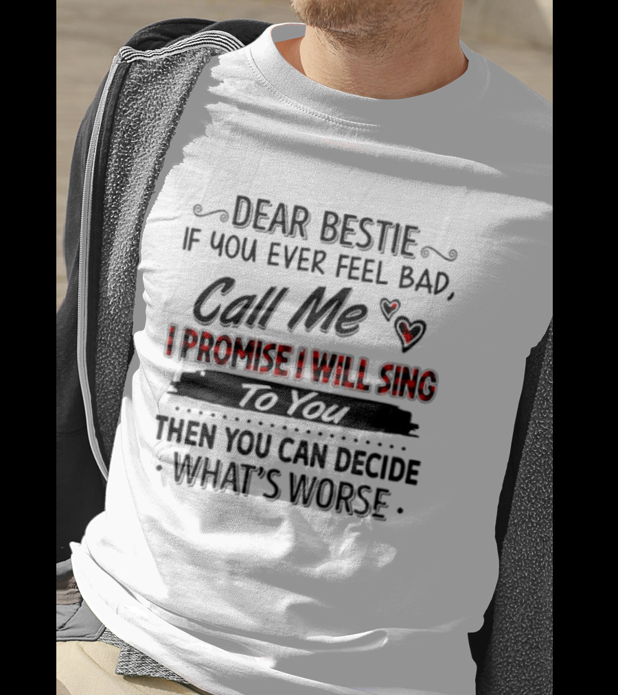 Dear Bestie If You Ever Feel Bad Call Me I Promise I Will Sing To You Then You Can Decide What's Worse T-Shirt