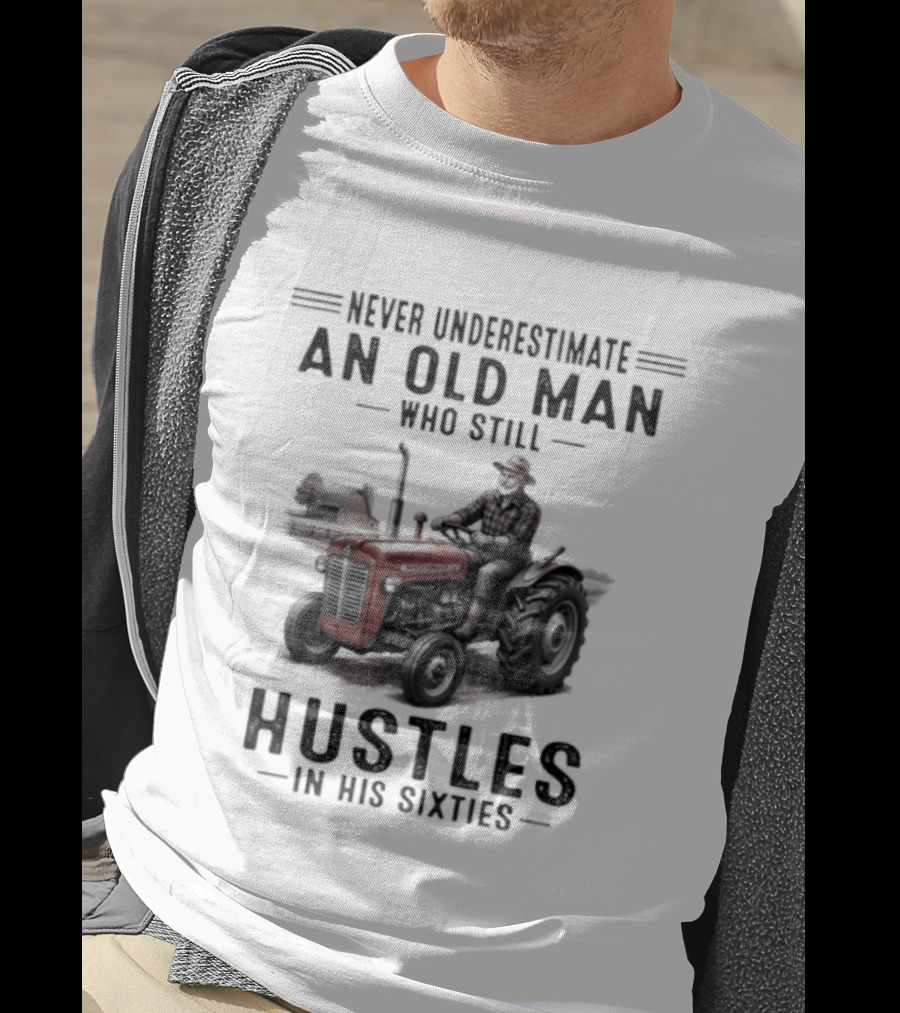 Never Underestimate An Old Man Who Still Hustles In His Sixties On Tractor T-Shirt