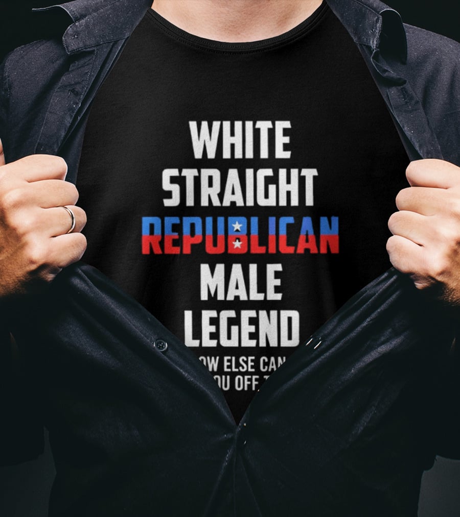 White Straight Republican Male Legend How Else Can I Piss You Off Today? T-Shirt