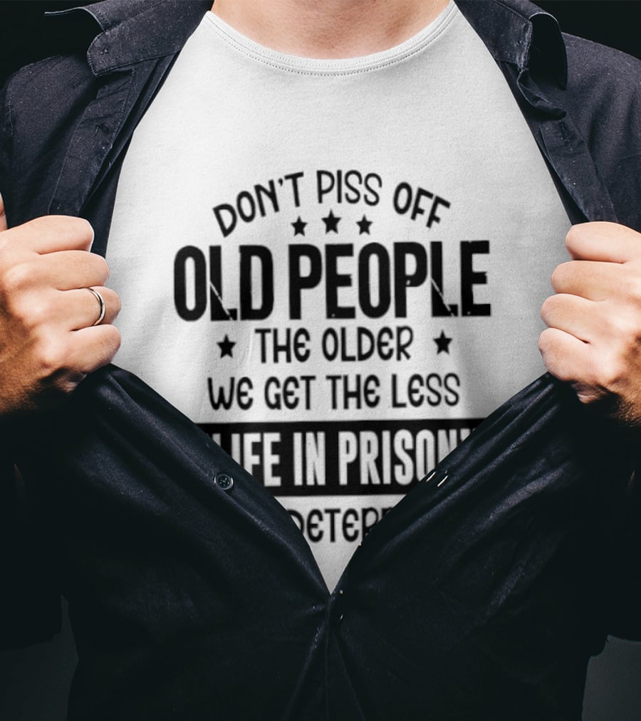 Don't Piss Off Old People The Older We Get The Less Life In Prison Is A Deterrent T-Shirt