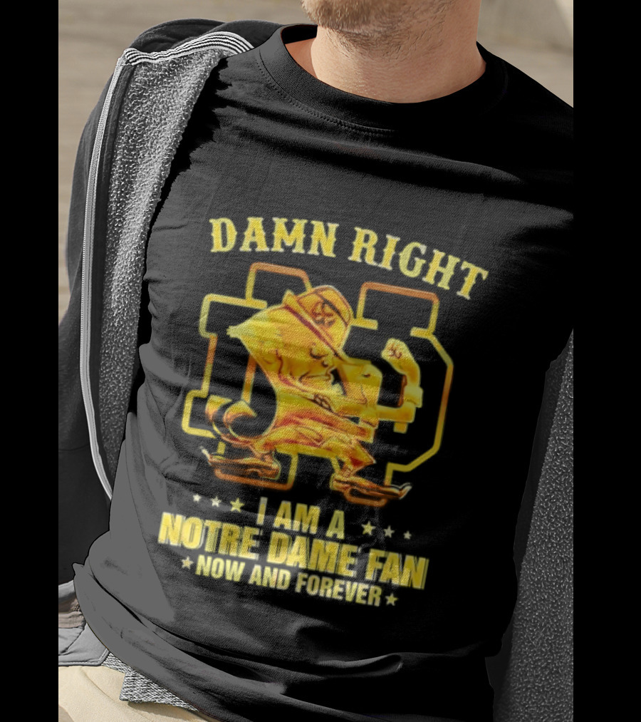 Damn Right I Am A Notre Dame Fan Now And Forever T-Shirt