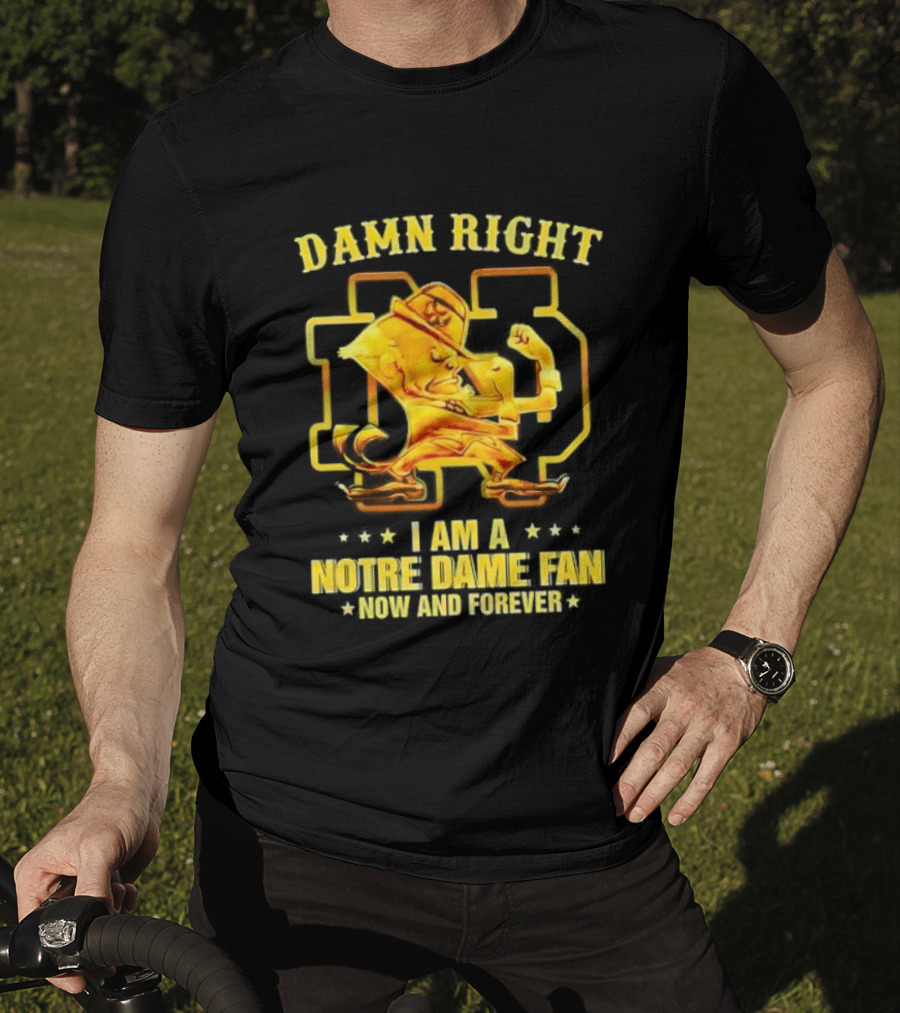 Damn Right I Am A Notre Dame Fan Now And Forever T-Shirt