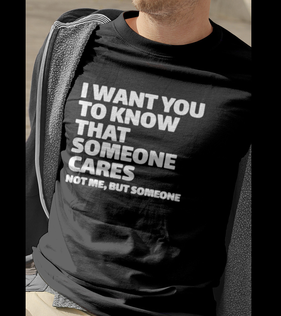I Want You To Know That Someone Cares Not Me But Someone T-Shirt