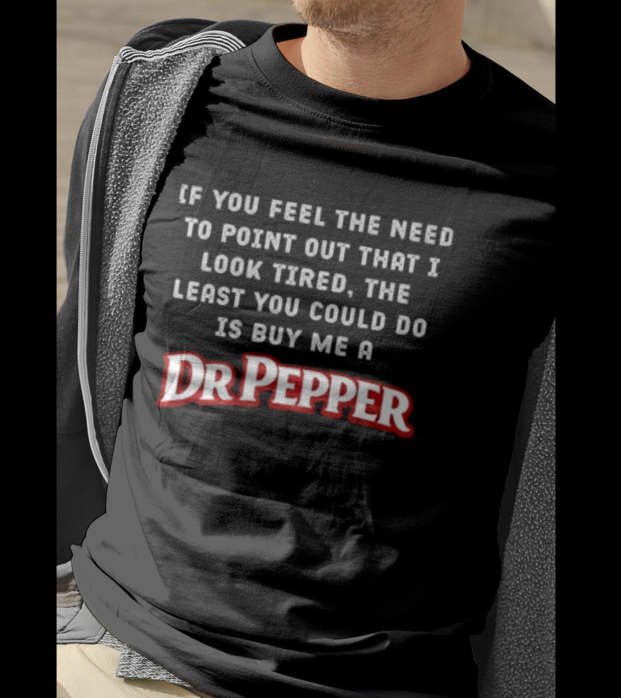 If You Feel The Need To Point Out That I Look Tired The Least You Could Do Is Buy Me A DrPepper T-Shirt