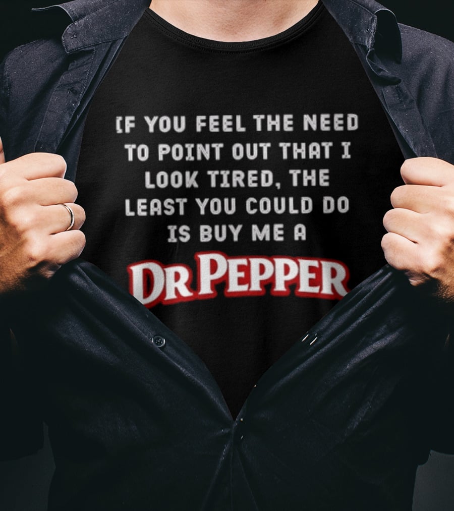 If You Feel The Need To Point Out That I Look Tired The Least You Could Do Is Buy Me A DrPepper T-Shirt