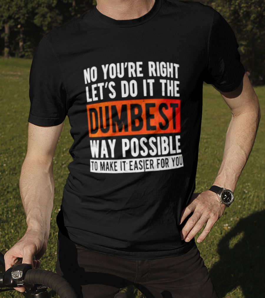 No You're Right Let's Do It The Dumbest Way Possible To Make It Easier For You T-Shirt