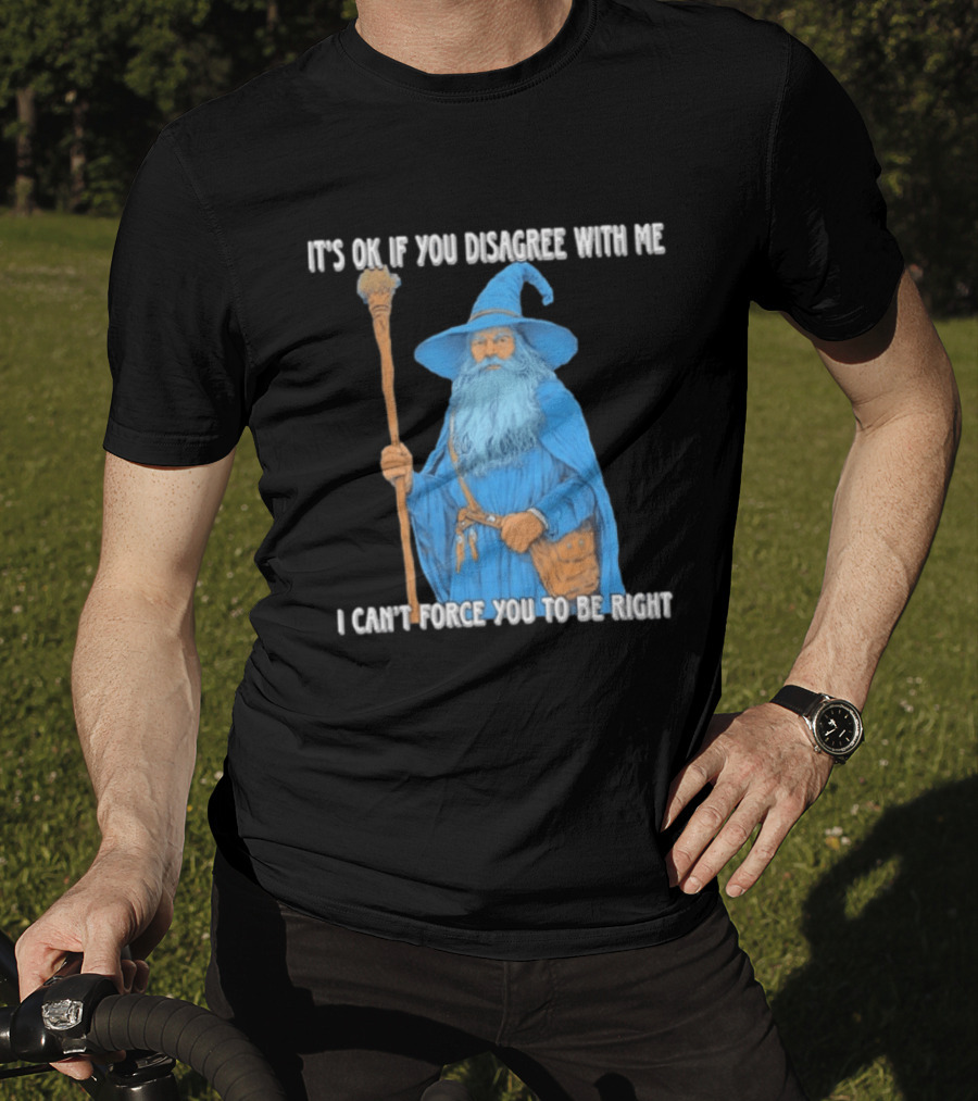 Wizard It's Ok If You Disagree With Me I Can't Force You To Be Right T-Shirt