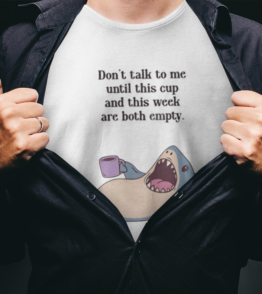 Shark Don't Talk To Me Until This Cup And This Week Are Both Empty T-Shirt