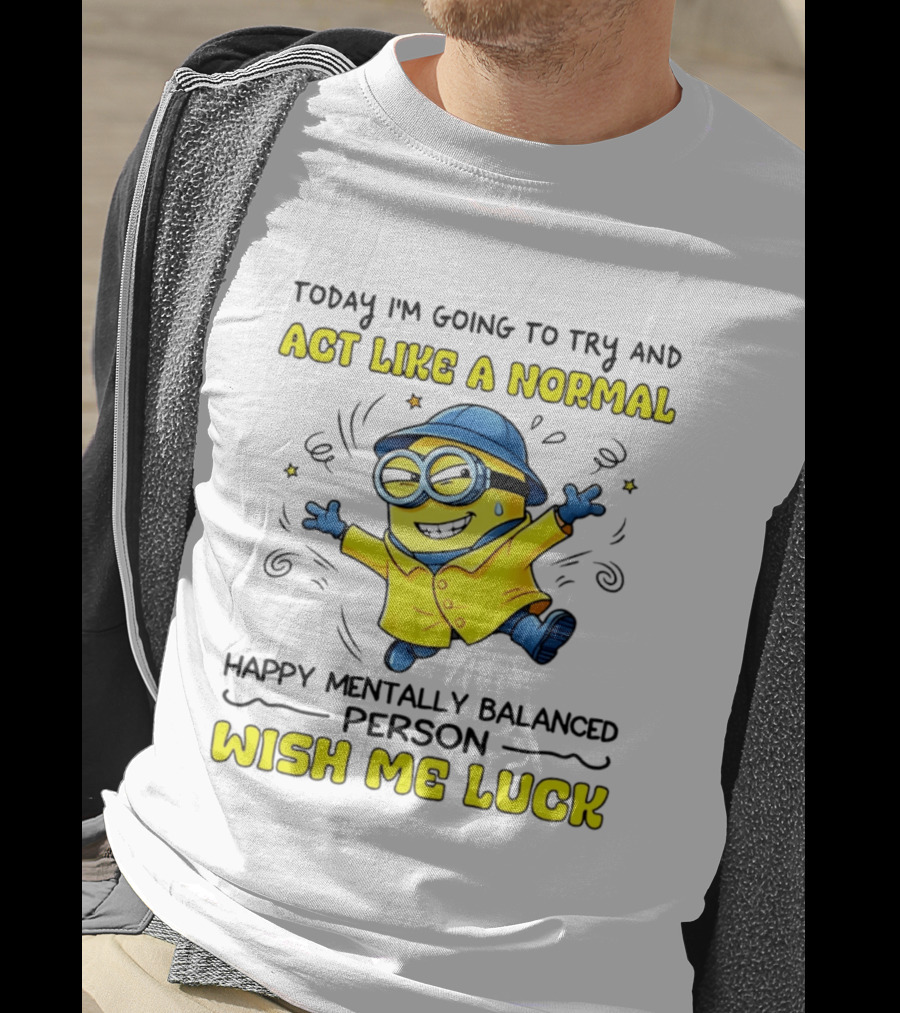 Today I'm Going To Try And Act Like A Normal Happy Mentally Balanced Person Wish Me Luck Minion T-Shirt