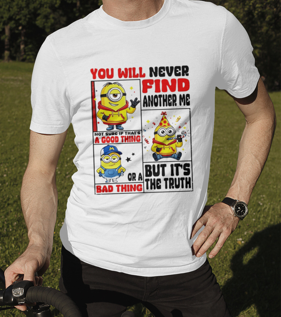 You Will Never Find Another Me Minions Not Sure If That's A Good Thing Or A Bad Thing But It's The Truth T-Shirt