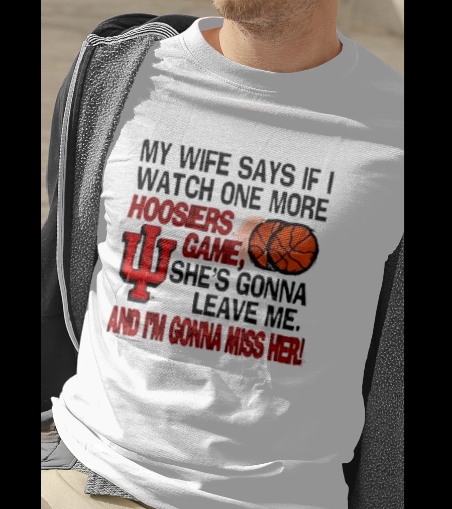 Indiana Hoosiers NCAA My Wife Says If I One More Hoosiers Game She's Gonna Leave Me And I'm Gonna Miss Her IU Basketball T-Shirt