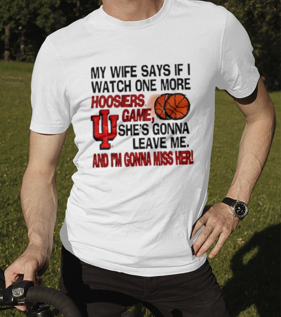 Indiana Hoosiers NCAA My Wife Says If I One More Hoosiers Game She's Gonna Leave Me And I'm Gonna Miss Her IU Basketball T-Shirt