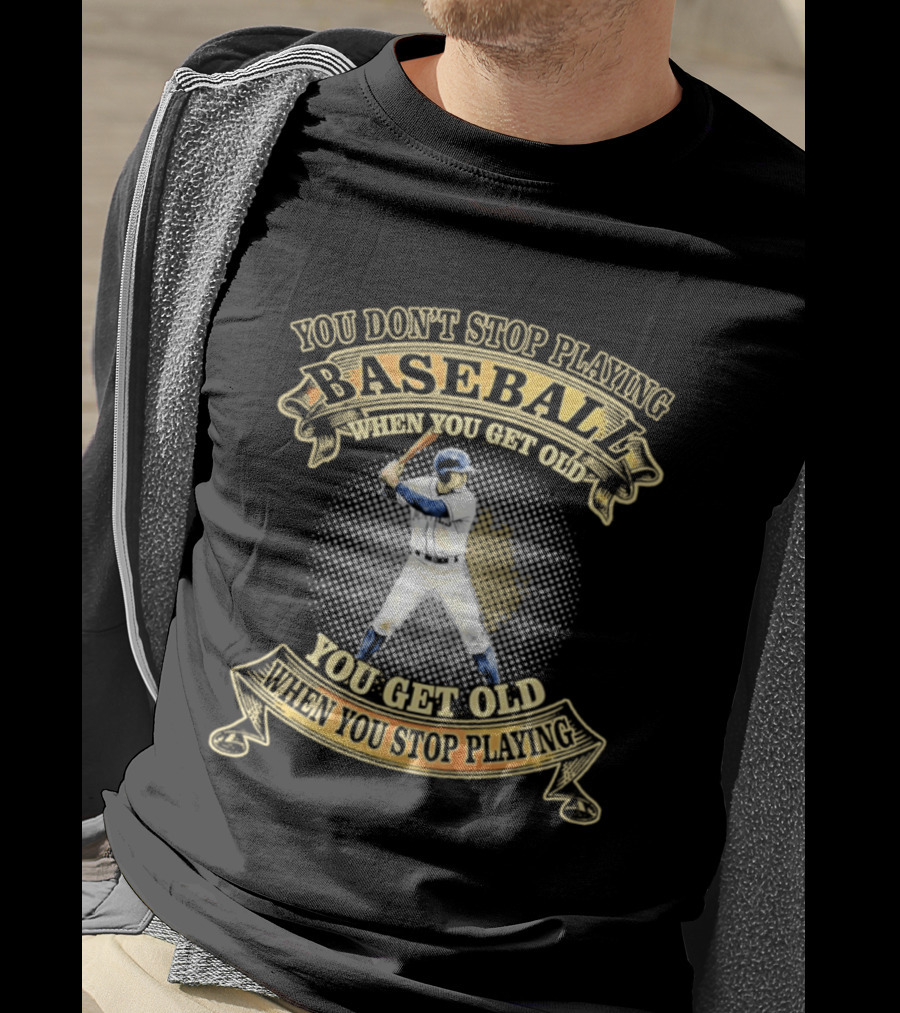 You Don't Stop Playing Baseball When You Get Old You Get Old When You Stop Playing T-Shirt