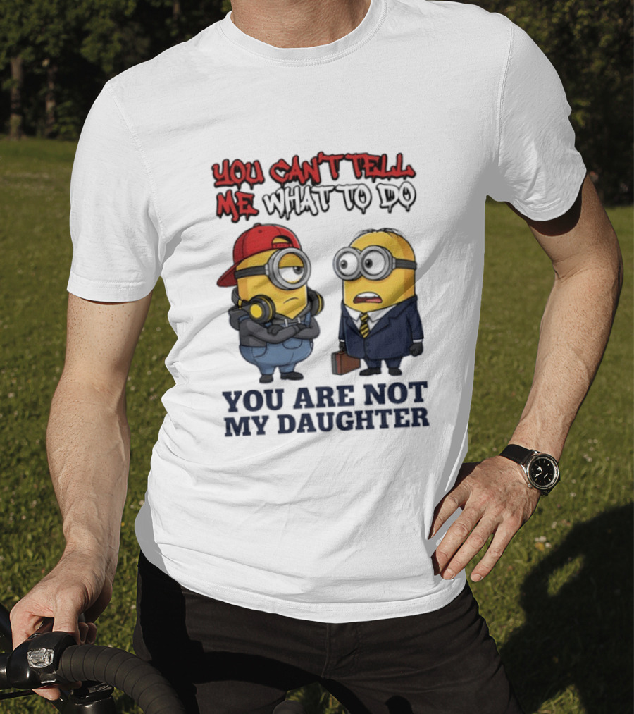 You Can't Tell Me What To Do You Are Not My Daughter Minions T-Shirt