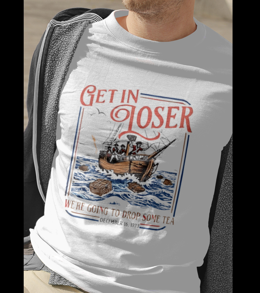 Get In Loser We're Going To Drop Some Tea Boston Tea Party December 16 1773 4th Of July USA 250th Anniversary T-Shirt