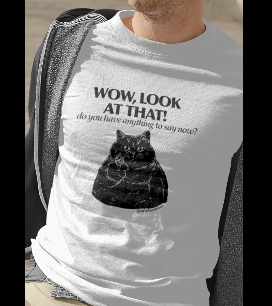 Wow Look At That Do You Have Anything To Say Now Cat T-Shirt