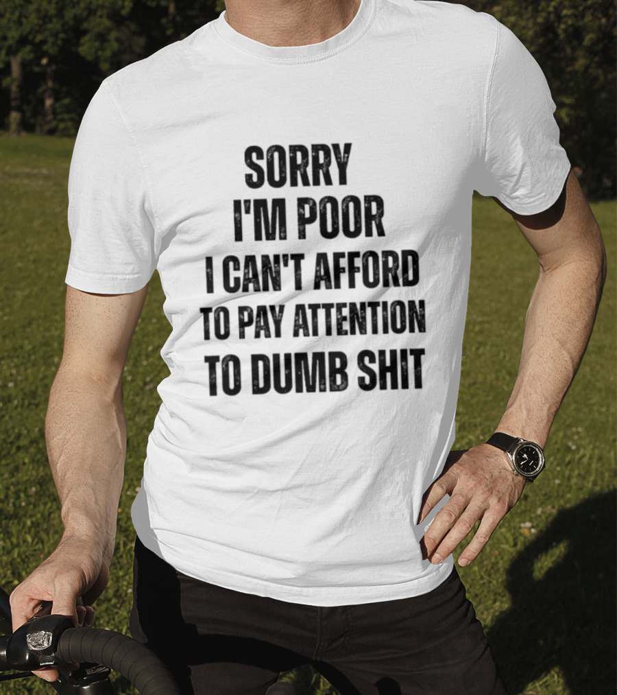Sorry I'm Poor I Can't Afford To Pay Attention To Dumb Shit T-Shirt