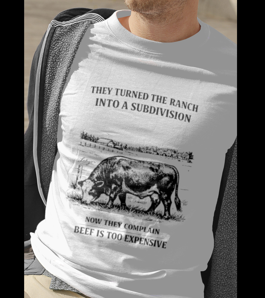 They Turned The Ranch Into A Subdivision Now They Complain Beef Is Too Expensive T-Shirt